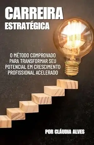 Carreira Estratégica: O Método Comprovado para Transformar Seu Potencial em Crescimento Profissional Acelerado - Cláudia Alves