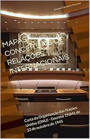 Carta da Organização das Nações Unidas (ONU) – Decreto 19.841 de 22 de outubro de 1945: Mapas Conceituais de Relações Internacionais - Daniel Cardoso Tavares