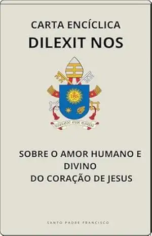 CARTA ENCÍCLICA DILEXIT NOS – SOBRE O AMOR HUMANO E DIVINO DO CORAÇÃO DE JESUS (Cartas dos Papas) – Papa Francisco
