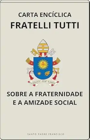 CARTA ENCÍCLICA FRATELLI TUTTI – SOBRE A FRATERNIDADE E A AMIZADE SOCIAL (Cartas dos Papas) – Papa Francisco