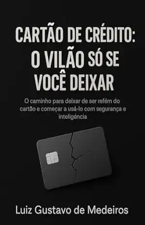 CARTÃO DE CRÉDITO: VILÃO OU ALIADO? (Finanças Sem Mistério: Controle, Planeje, Cresça) – LUIZ GUSTAVO DE MEDEIROS