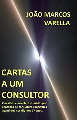 CARTAS A UM CONSULTOR: Questões e incertezas trazidas por centenas de consultores iniciantes atendidos nos últimos 27 anos. - JOÃO MARCOS VARELLA