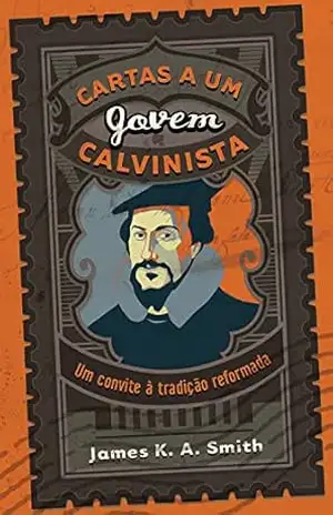 Cartas a um jovem calvinista: Um convite à tradição reformada – James K. A. Smith