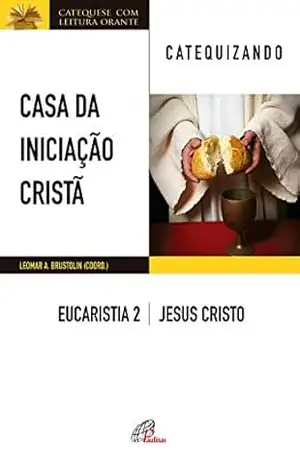 Casa da Iniciação Cristã: Eucaristia 2 – catequizando: Jesus Cristo – Leomar A. Brustolin