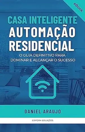 Casa Inteligente – Automação Residencial: O Guia Definitivo para Dominar e Alcançar o Sucesso – Daniel Araujo