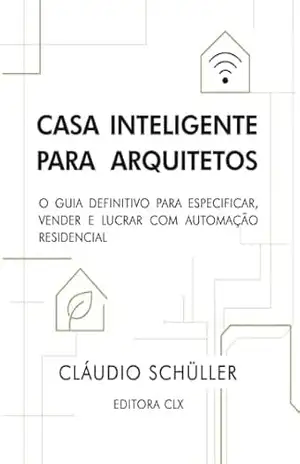 Casa inteligente para arquitetos: O guia definitivo para especificar, vender e lucrar com automação residencial – Cláudio de Araújo Schüller