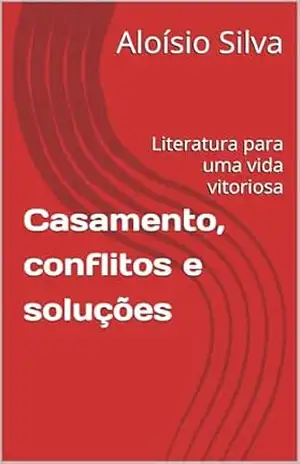 Casamento, conflitos e soluções: Literatura para uma vida vitoriosa – Aloísio Silva