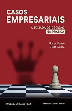 CASOS EMPRESARIAIS: A TOMADA DE DECISÃO NA PRÁTICA - WILSON KUNZE