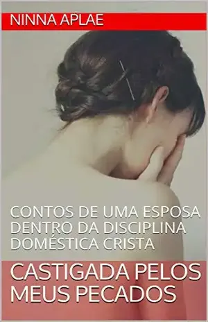 CASTIGADA PELOS MEUS PECADOS: CONTOS DE UMA ESPOSA DENTRO DA DISCIPLINA DOMÉSTICA CRISTA - Ninna Aplae