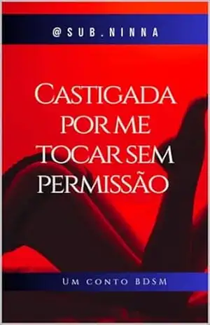 CASTIGADA POR ME TOCAR SEM PERMISSÃO.: UM CONTO BDSM - Ninna Maria Santos