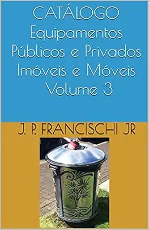 CATÁLOGO Equipamentos Públicos e Privados Imóveis e Móveis Volume 3 (Catálogo Equipamentos Públicos e Privados, Móveis e Imóveis) – J. P. Francischi Jr