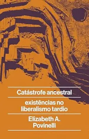 Catástrofe ancestral: e existências no liberalismo tardio – Elizabeth Povinelli