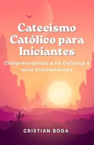 Catecismo Católico para Iniciantes: Compreendendo a Fé Católica e seus Ensinamentos – Cristian  Boda