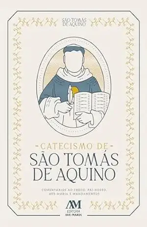 Catecismo de São Tomás de Aquino: Comentários ao Credo, Pai–Nosso, Ave–Maria e Mandamentos – São Tomás de Aquino