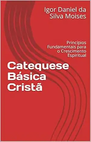 Catequese Básica Cristã: Princípios Fundamentais para o Crescimento Espiritual - Igor Daniel da Silva Moises