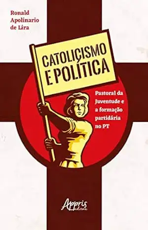 Catolicismo e política: Pastoral da Juventude e a formação partidária no PT - Ronald Apolinario de Lira