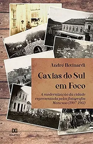 Caxias do Sul em Foco: a modernização da cidade representada pelos fotógrafos Mancuso (1907–1961) – André Betinardi