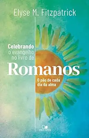 Celebrando o evangelho no livro de Romanos: O pão de cada dia da alma – Elyse Fitzpatrick