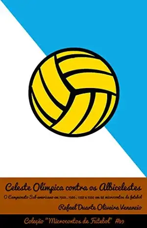 Celeste Olímpica contra os Albicelestes: O Campeonato Sul–americano em 1925, 1926, 1927 e 1929 em 28 microcontos de futebol – Rafael Duarte Oliveira Venancio