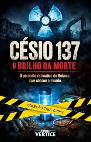 Césio 137 O Brilho da Morte: O acidente radioativo de Goiânia que chocou o mundo (True Crime Brasil) – Editora Vértice