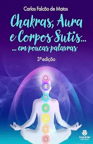 CHAKRAS, AURA E CORPOS SUTIS…: EM POUCAS PALAVRAS (3ª edição) – Carlos Falcão de Matos