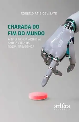 Charada do Fim do Mundo: A Inteligência Artificial Ante a Ética da Nossa Inteligência – Rogério Reis Devisate