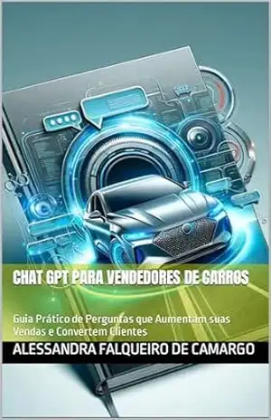 Chat GPT para Vendedores de Carros: Guia Prático de Perguntas que Aumentam suas Vendas e Convertem Clientes – Alessandra  Falqueiro de Camargo
