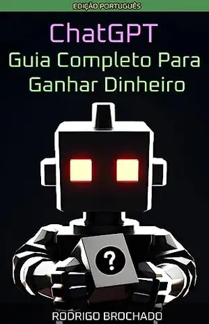 ChatGPT Guia Completo Para Ganhar Dinheiro: Engenharia de Prompts, Plugins, Navegação na Web, e Traçando seu Caminho para Monetizar o ChatGPT - Rodrigo Brochado