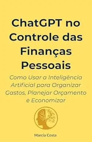 ChatGPT no Controle das Finanças Pessoais: Como Usar a Inteligência Artificial para Organizar Gastos, Planejar Orçamento e Economizar (ChatGPT Essencial Livro 4) – Marcia Costa