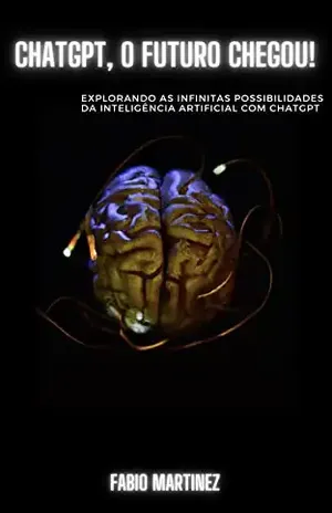 ChatGPT, o futuro chegou!: Explorando as infinitas possibilidades da Inteligência Artificial com ChatGPT - Fabio Martinez
