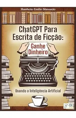 ChatGPT Para Escrita de Ficção: Ganhe Dinheiro Usando a Inteligência Artificial – Humberto Massareto