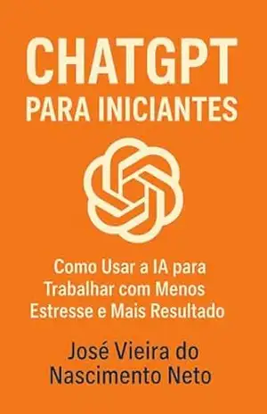 ChatGPT para Iniciantes: Como Usar a IA para Trabalhar com Menos Estresse e Mais Resultado – José Viera  do Nascimento Neto