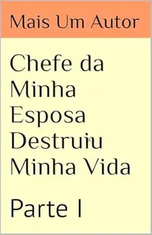 Chefe da Minha Esposa Destruiu Minha Vida: Parte I (O Chefe da Minha Esposa Destruiu Minha Vida Livro 1) – Mais um  Autor
