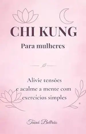 Chi Kung para Mulheres: Alivie tensões e acalme a mente com exercícios simples – TAINÁ BELTRÃO