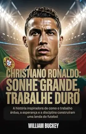 CHRISTIANO RONALDO: SONHE GRANDE, TRABALHE DURO: A história inspiradora de como o trabalho árduo, a esperança e a disciplina construíram uma lenda do futebol – William Buckey