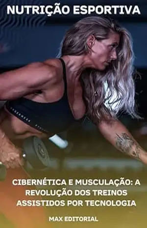 Cibernética e Musculação: A Revolução dos Treinos Assistidos por Tecnologia (NUTRIÇÃO ESPORTIVA, MUSCULAÇÃO & HIPERTROFIA) – MAX EDITORIAL