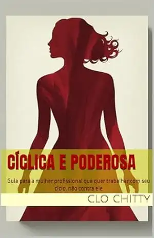 CÍCLICA E PODEROSA: Guia para a mulher profissional que quer trabalhar com seu ciclo, não contra ele - Clo Chitty