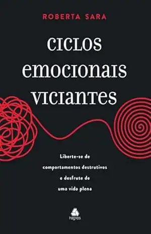 Ciclos Emocionais Viciantes: Liberte–se de comportamentos destrutivos e desfrute de uma vida plena – Roberta Sara