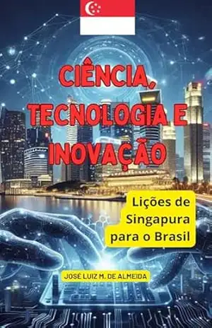 Ciência, Tecnologia e Inovação: Lições de Singapura para o Brasil – José Luiz Miranda de Almeida