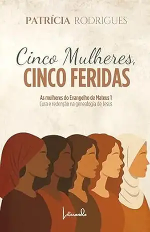 Cinco mulheres, cinco feridas: As mulheres do Evangelho de Mateus 1 – Cura e redenção na genealogia de Jesus – Patrícia  Rodrigues