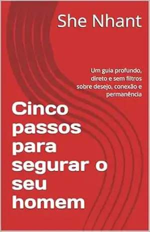 Cinco passos para segurar o seu homem: Um guia profundo, direto e sem filtros sobre desejo, conexão e permanência – She  Nhant