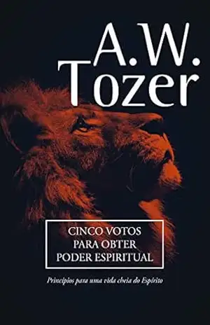 Cinco Votos Para Obter Poder Espiritual: Princípios para uma vida cheia do Espírito – A. W. Tozer