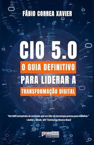 CIO 5.0: O guia definitivo para liderar a transformação digital – Fabio Correa Xavier