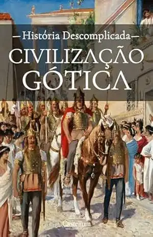 Civilização Gótica: Uma História Descomplicada (História Descomplicada dos Povos Germânicos) – História Descomplicada