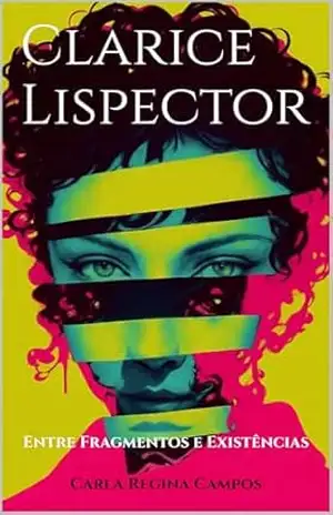 Clarice Lispector: Entre Fragmentos e Existências – Carla Regina Campos