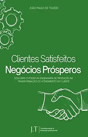 Clientes Satisfeitos, Negócios Prósperos: Descubra o Poder da Engenharia de Produção na Transformação do Atendimento ao Cliente - João Paulo de Toledo