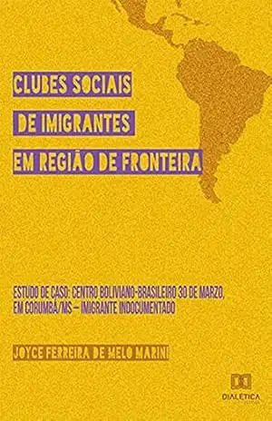 Clubes Sociais de Imigrantes em Região de Fronteira: Estudo de caso: Centro Boliviano–Brasileiro 30 de Marzo, em Corumbá/MS – Imigrante indocumentado – Joyce Ferreira de Melo Marini