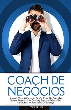 Coach De Negócios: Aprenda Todas As Estratégias Para Se Tornar Um Coach De Sucesso, Trabalhar Com Coaching Executivo E Gerar Mais Resultados Com Ferramentas De Estratégia – Joyce Allen