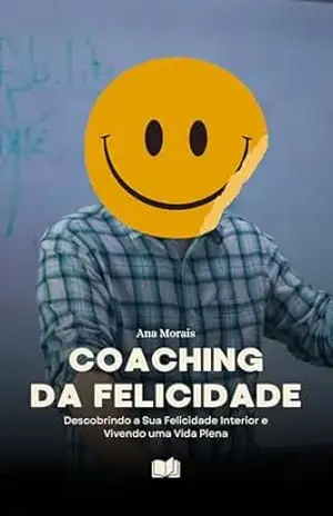 Coaching da Felicidade: Descobrindo a Sua Felicidade Interior e Construindo uma Vida Plena – Ana Morais
