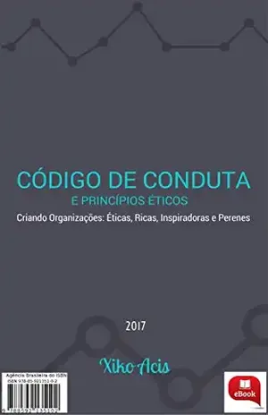 Código de Conduta e Princípios Éticos: Criando Organizações: Ricas, Éticas, Inspiradoras e Perenes - Xiko Acis